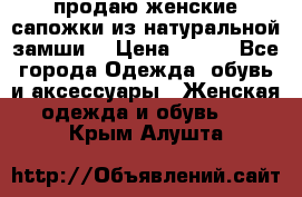 продаю женские сапожки из натуральной замши. › Цена ­ 800 - Все города Одежда, обувь и аксессуары » Женская одежда и обувь   . Крым,Алушта